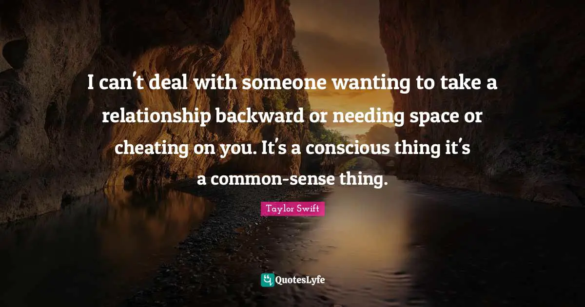 I can't deal with someone wanting to take a relationship backward or needing space or cheating on you. It's a conscious thing it's a common-sense thing.