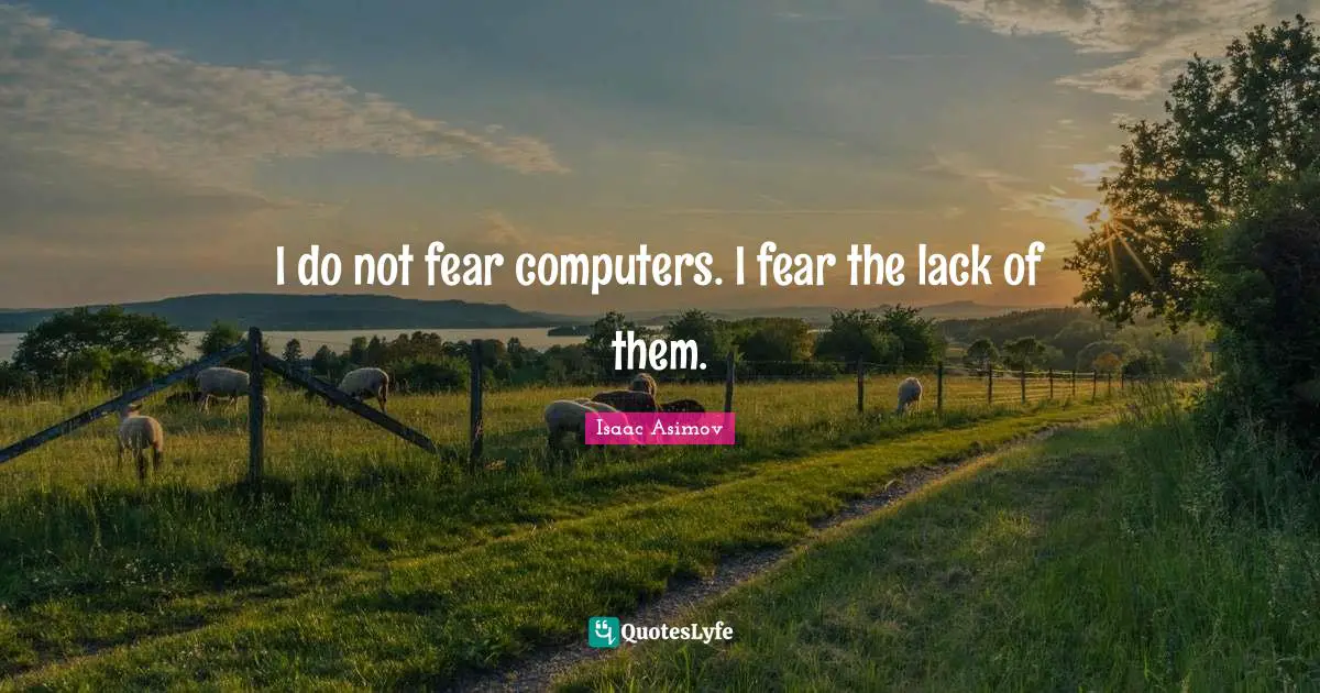 I do not fear computers. I fear the lack of them.