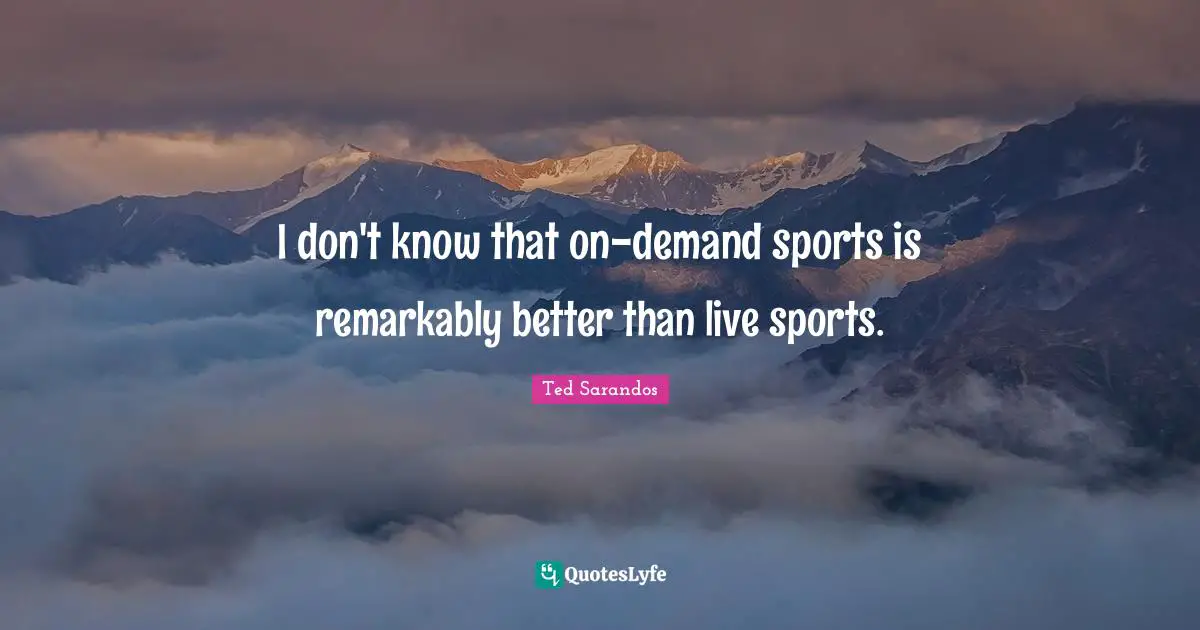 I don't know that on-demand sports is remarkably better than live sports.
