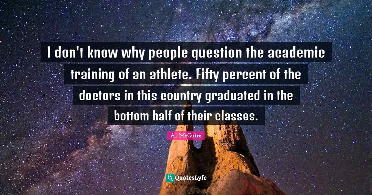 I don't know why people question the academic training of an athlete. Fifty percent of the doctors in this country graduated in the bottom half of their classes.
