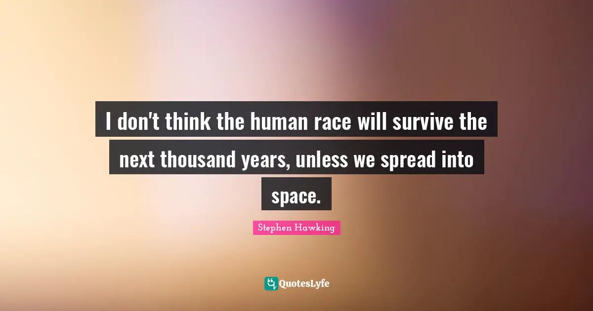 I don't think the human race will survive the next thousand years, unless we spread into space.