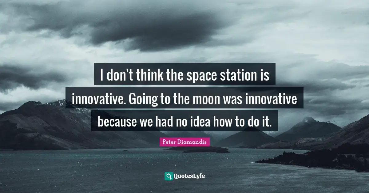 I don't think the space station is innovative. Going to the moon was innovative because we had no idea how to do it.