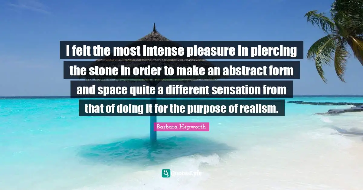 I felt the most intense pleasure in piercing the stone in order to make an abstract form and space quite a different sensation from that of doing it for the purpose of realism.
