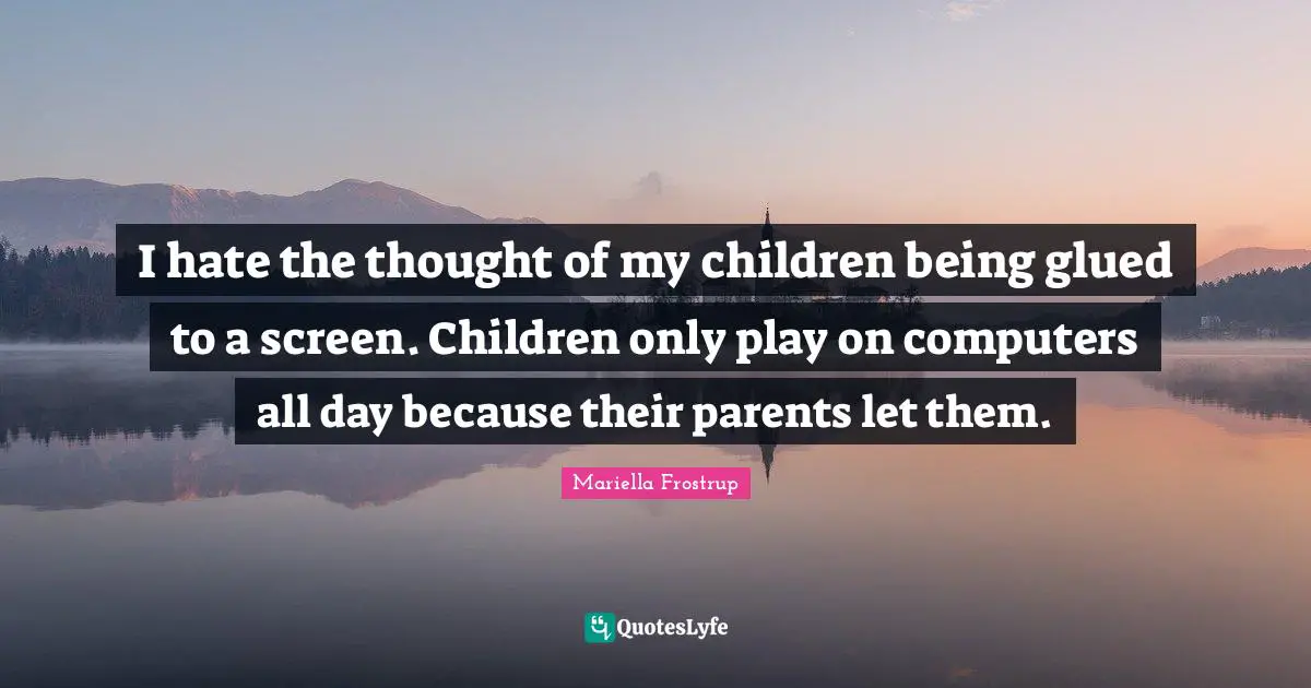 I hate the thought of my children being glued to a screen. Children only play on computers all day because their parents let them.