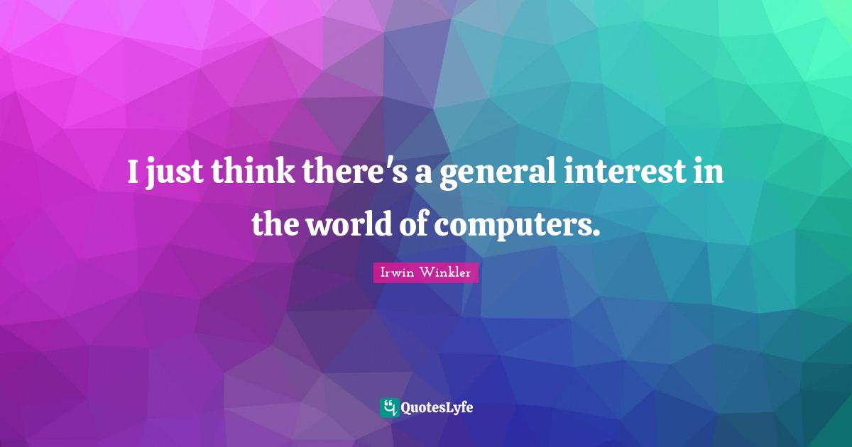 I just think there's a general interest in the world of computers.