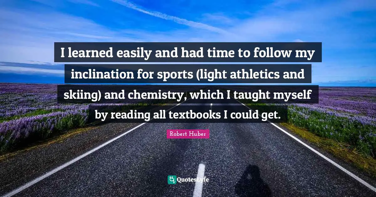 I learned easily and had time to follow my inclination for sports (light athletics and skiing) and chemistry, which I taught myself by reading all textbooks I could get.