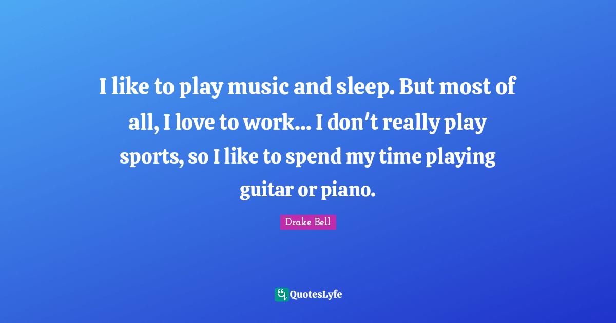 I like to play music and sleep. But most of all, I love to work... I don't really play sports, so I like to spend my time playing guitar or piano.