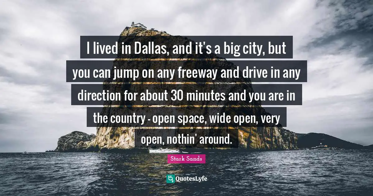 I lived in Dallas, and it's a big city, but you can jump on any freeway and drive in any direction for about 30 minutes and you are in the country - open space, wide open, very open, nothin' around.
