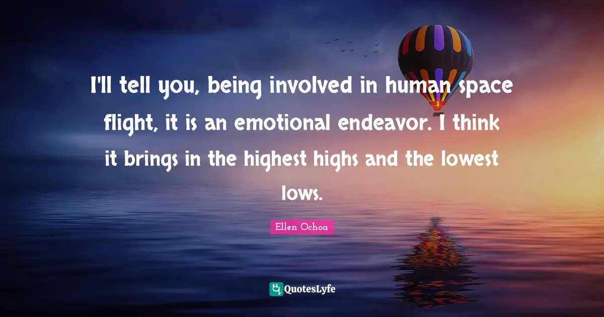 I'll tell you, being involved in human space flight, it is an emotional endeavor. I think it brings in the highest highs and the lowest lows.