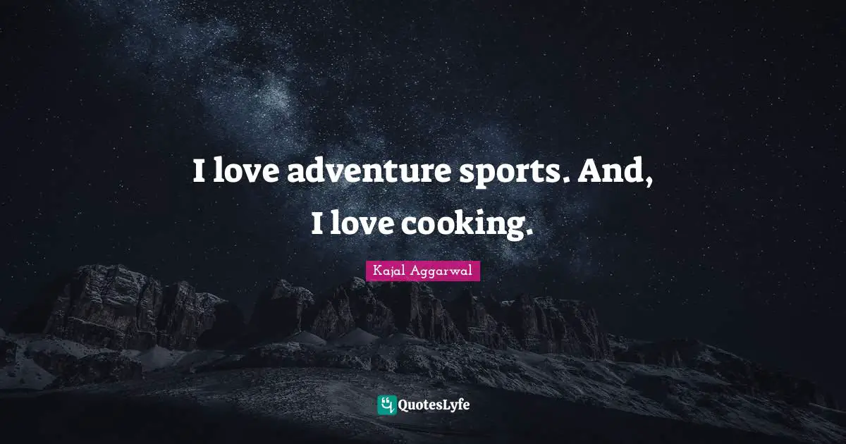 I love adventure sports. And, I love cooking.