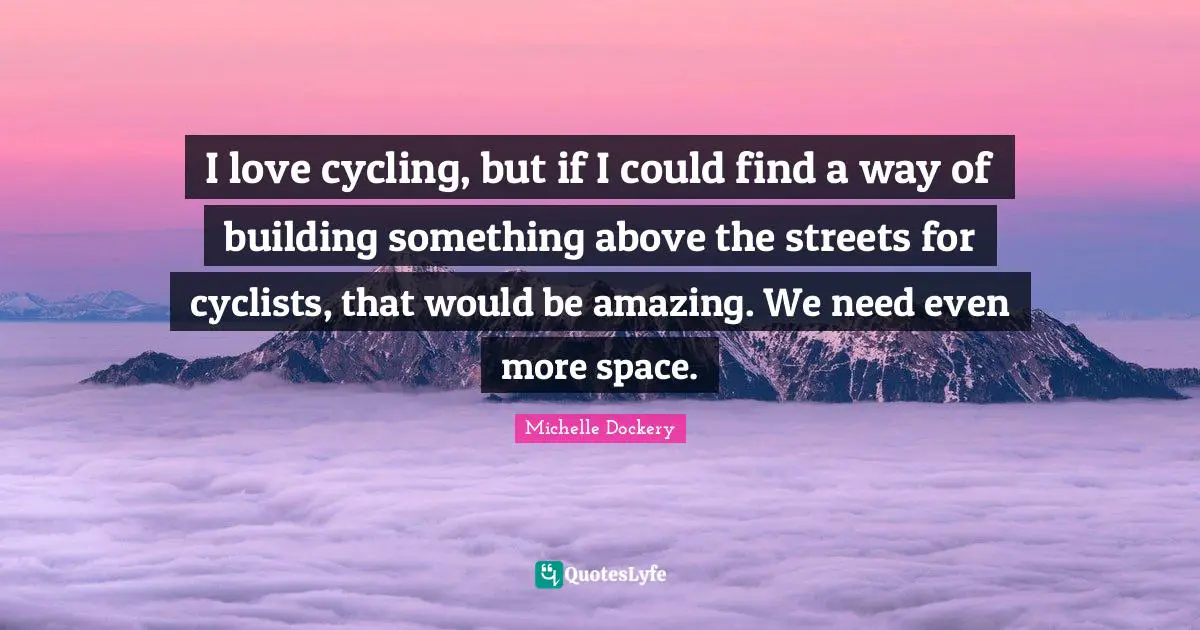 I love cycling, but if I could find a way of building something above the streets for cyclists, that would be amazing. We need even more space.