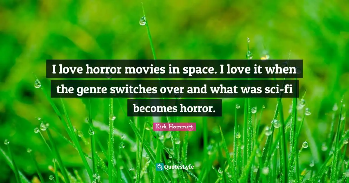 I love horror movies in space. I love it when the genre switches over and what was sci-fi becomes horror.