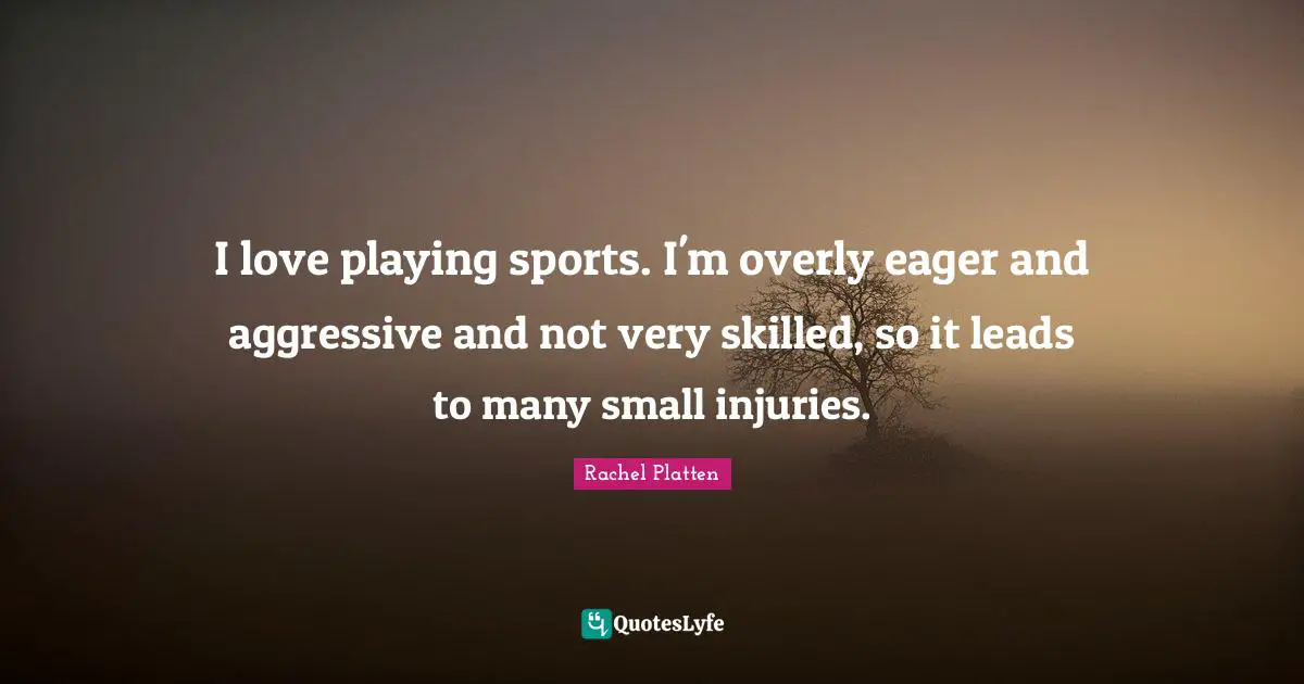 I love playing sports. I'm overly eager and aggressive and not very skilled, so it leads to many small injuries.