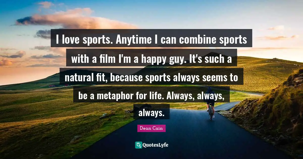I love sports. Anytime I can combine sports with a film I'm a happy guy. It's such a natural fit, because sports always seems to be a metaphor for life. Always, always, always.