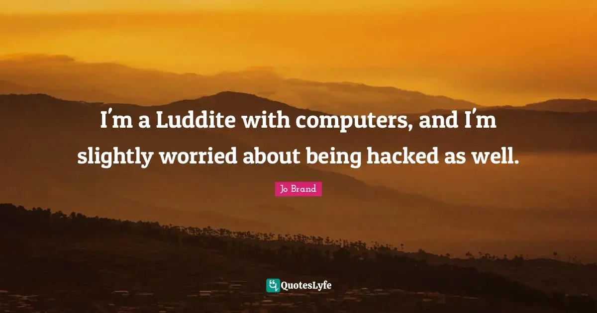 I'm a Luddite with computers, and I'm slightly worried about being hacked as well.