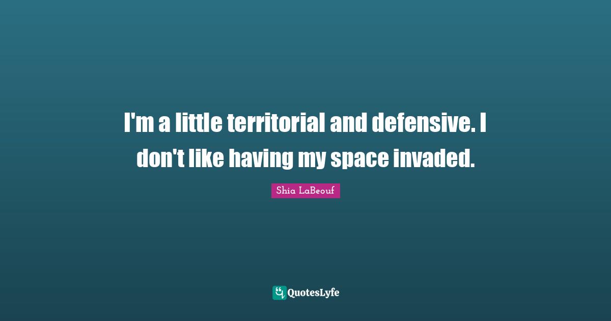 I'm a little territorial and defensive. I don't like having my space invaded.
