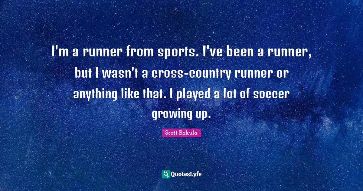 I'm a runner from sports. I've been a runner, but I wasn't a cross-country runner or anything like that. I played a lot of soccer growing up.