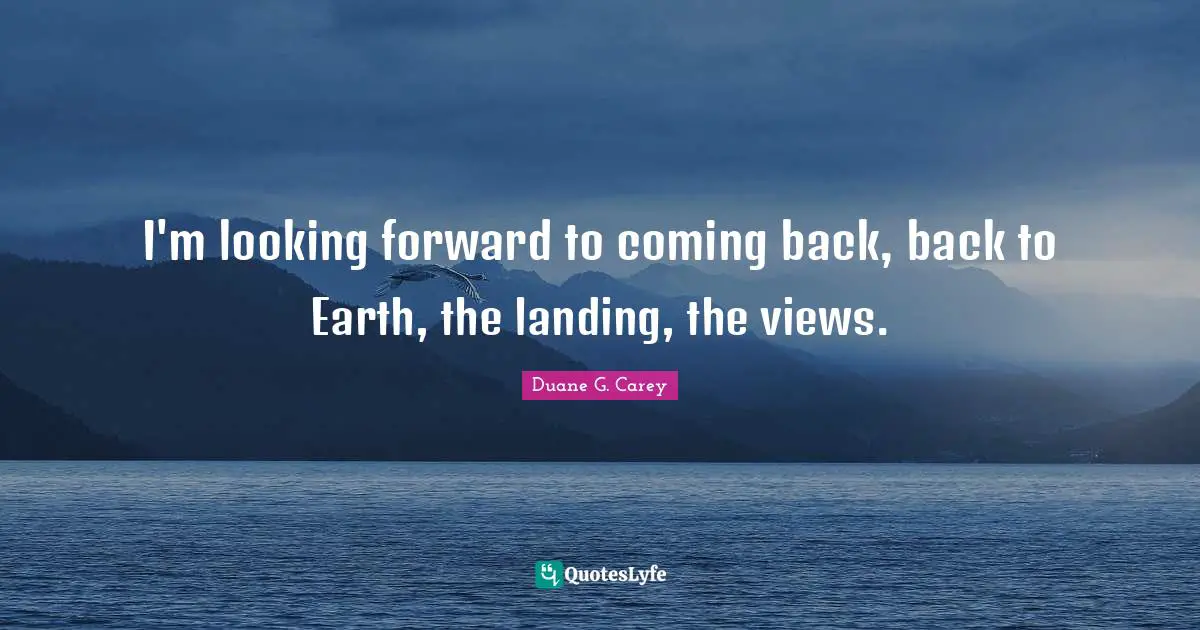 I'm looking forward to coming back, back to Earth, the landing, the views.