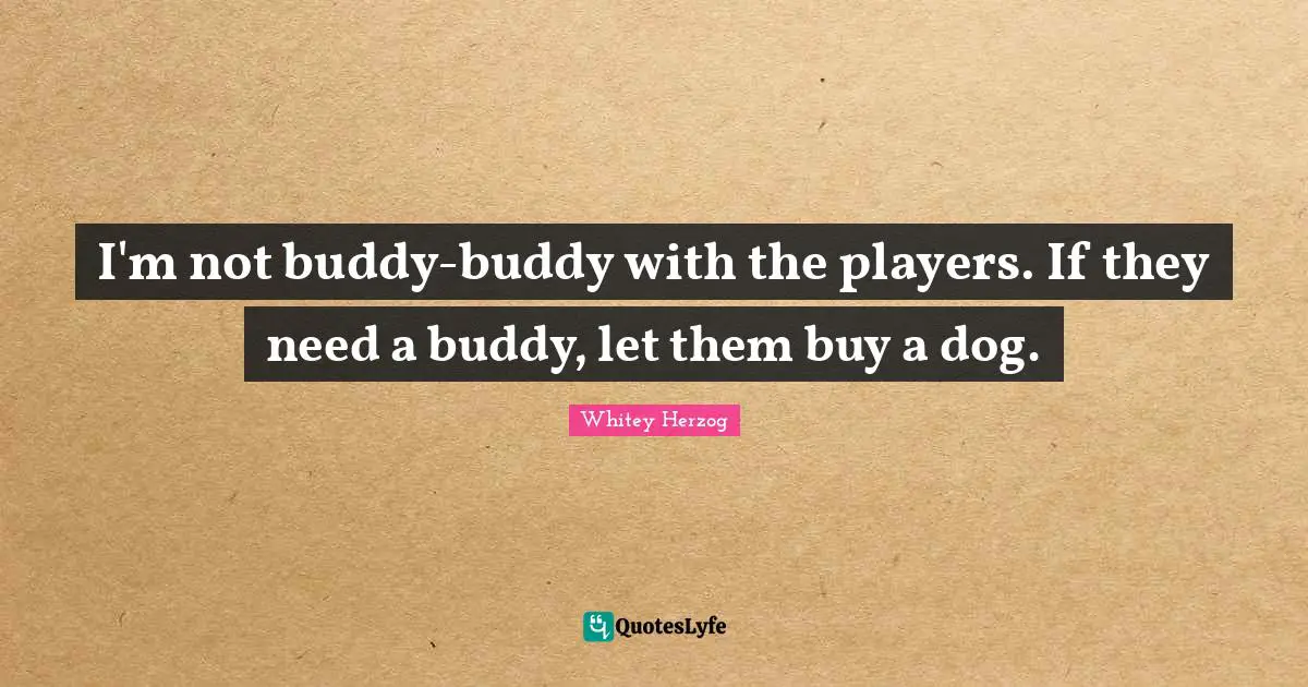 I'm not buddy-buddy with the players. If they need a buddy, let them buy a dog.