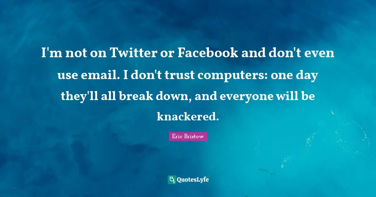 I'm not on Twitter or Facebook and don't even use email. I don't trust computers: one day they'll all break down, and everyone will be knackered.