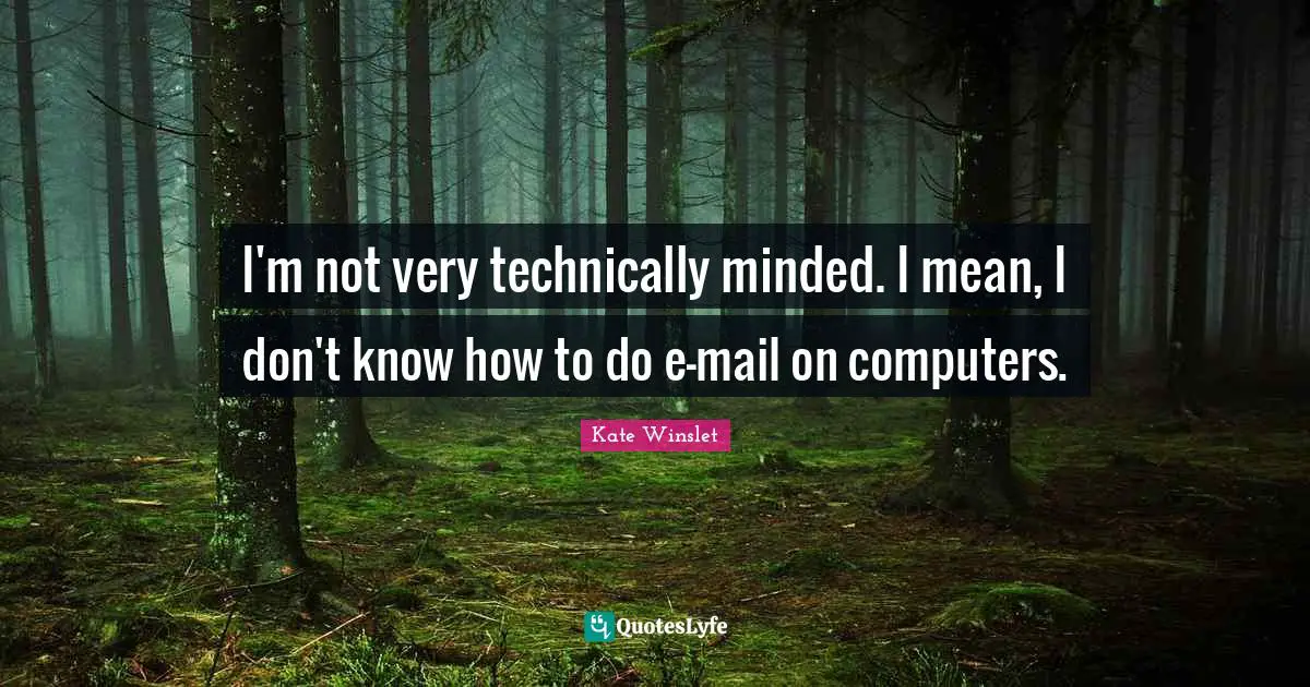 I'm not very technically minded. I mean, I don't know how to do e-mail on computers.