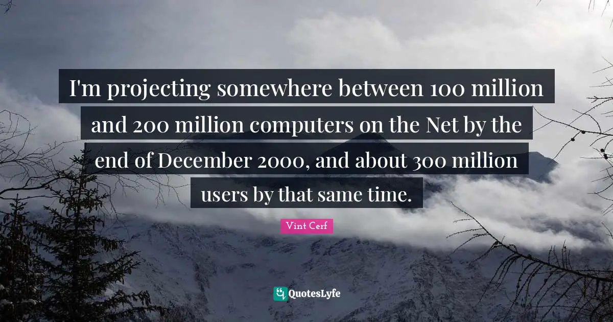 I'm projecting somewhere between 100 million and 200 million computers on the Net by the end of December 2000, and about 300 million users by that same time.