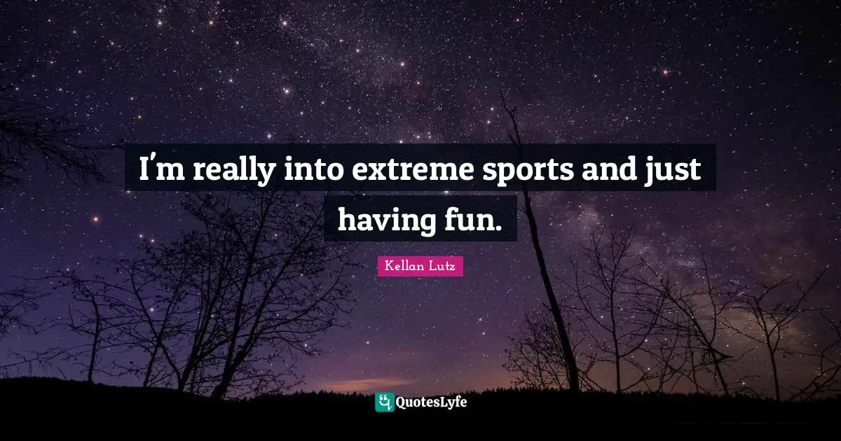 I'm really into extreme sports and just having fun.