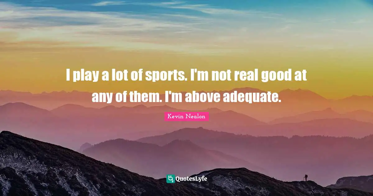 I play a lot of sports. I'm not real good at any of them. I'm above adequate.