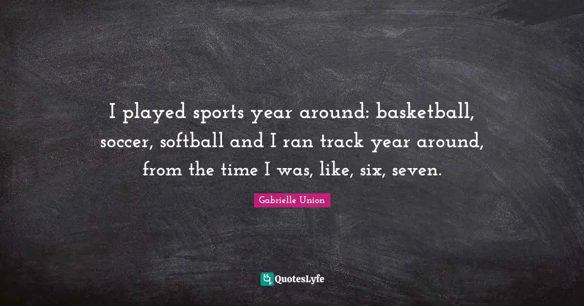 I played sports year around: basketball, soccer, softball and I ran track year around, from the time I was, like, six, seven.