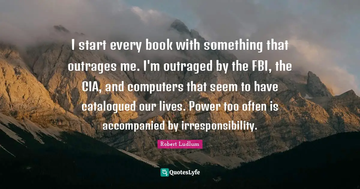 I start every book with something that outrages me. I'm outraged by the FBI, the CIA, and computers that seem to have catalogued our lives. Power too often is accompanied by irresponsibility.