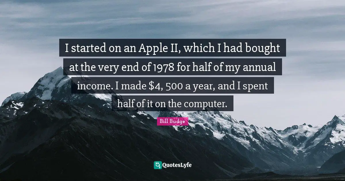 I started on an Apple II, which I had bought at the very end of 1978 for half of my annual income. I made $4, 500 a year, and I spent half of it on the computer.