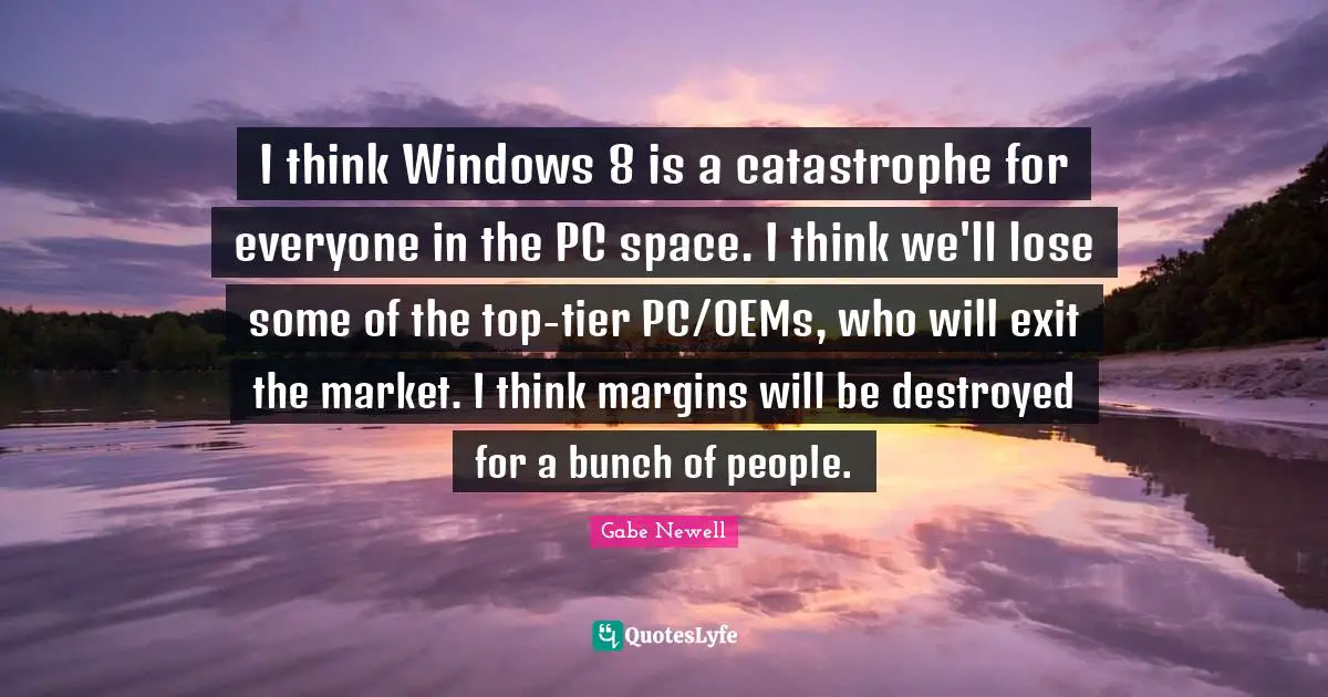 I think Windows 8 is a catastrophe for everyone in the PC space. I think we'll lose some of the top-tier PC/OEMs, who will exit the market. I think margins will be destroyed for a bunch of people.