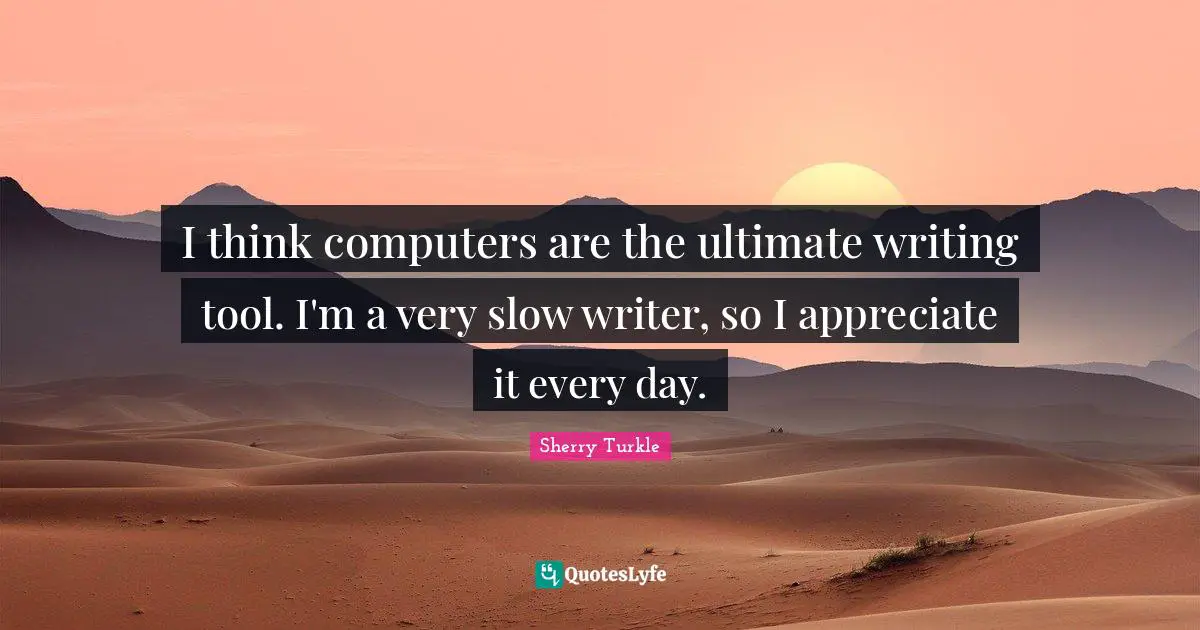I think computers are the ultimate writing tool. I'm a very slow writer, so I appreciate it every day.