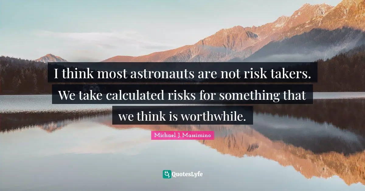 I think most astronauts are not risk takers. We take calculated risks for something that we think is worthwhile.