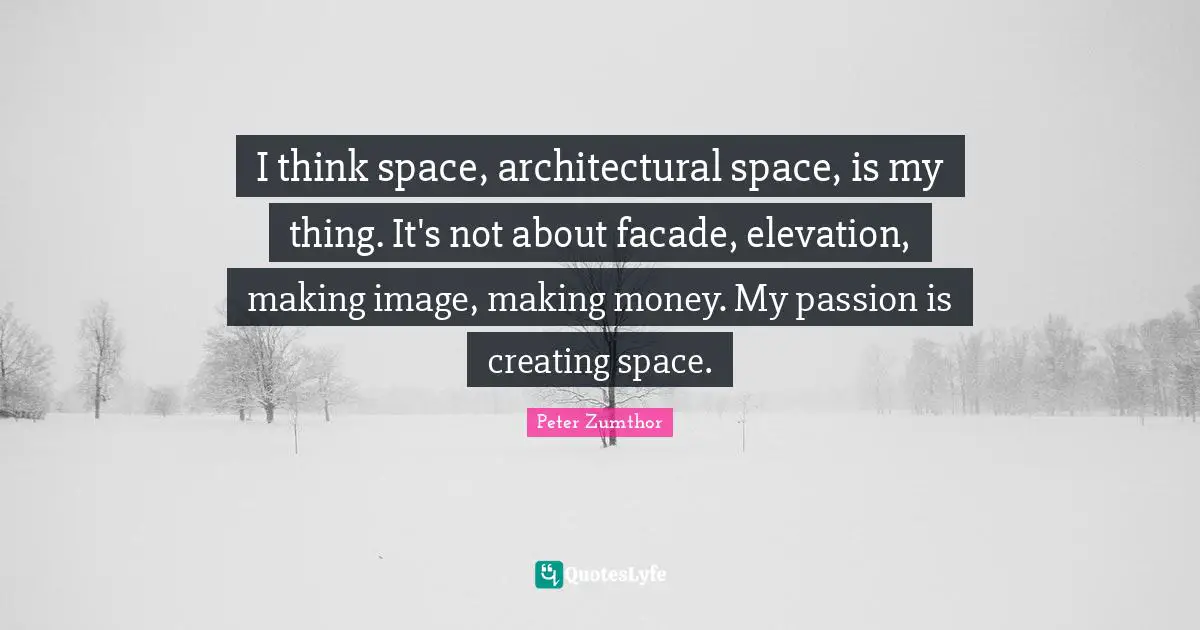 Making Quotes: "I think space, architectural space, is my thing. It's not about facade, elevation, making image, making money. My passion is creating space."
