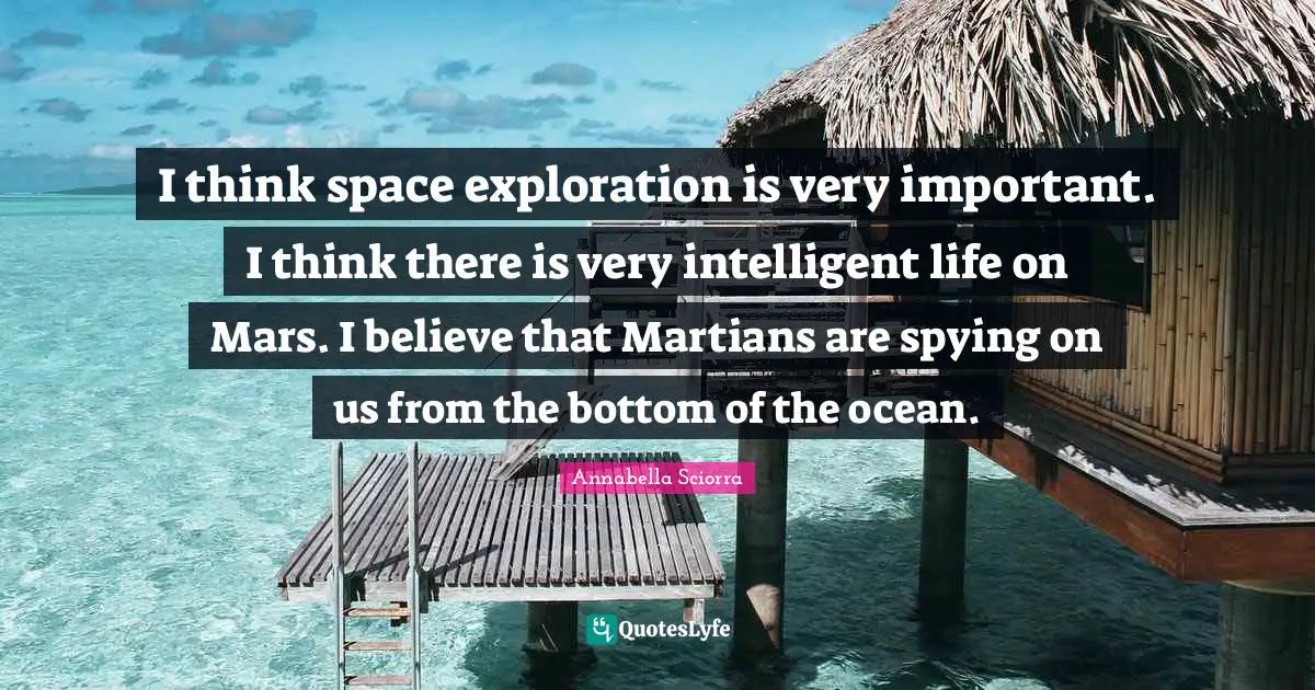 I think space exploration is very important. I think there is very intelligent life on Mars. I believe that Martians are spying on us from the bottom of the ocean.