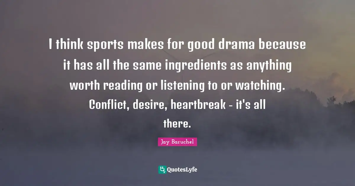 I think sports makes for good drama because it has all the same ingredients as anything worth reading or listening to or watching. Conflict, desire, heartbreak - it's all there.