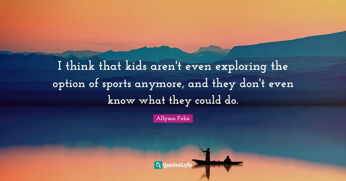 Allyson Felix Quotes: "I think that kids aren't even exploring the option of sports anymore, and they don't even know what they could do."