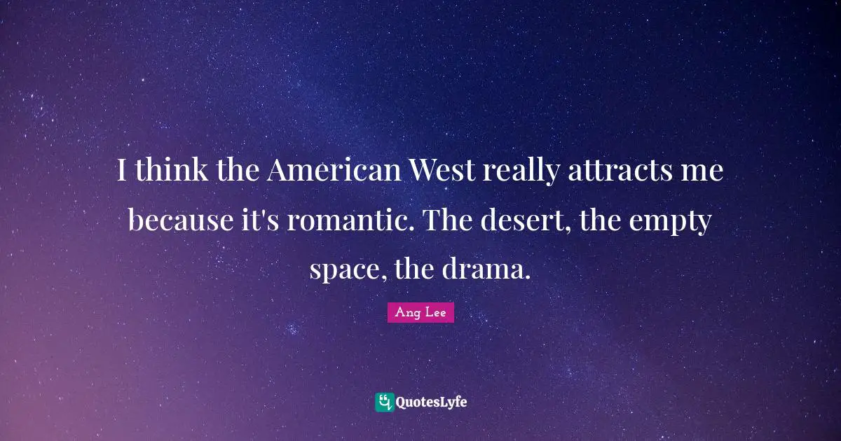 I think the American West really attracts me because it's romantic. The desert, the empty space, the drama.