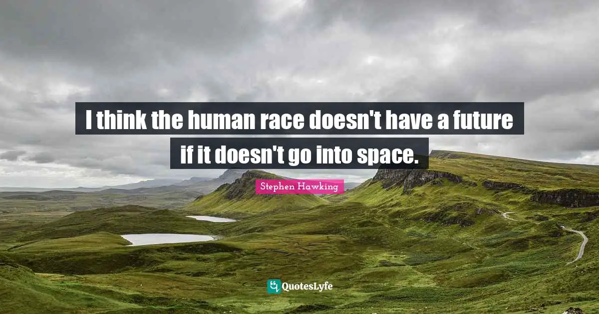 I think the human race doesn't have a future if it doesn't go into space.