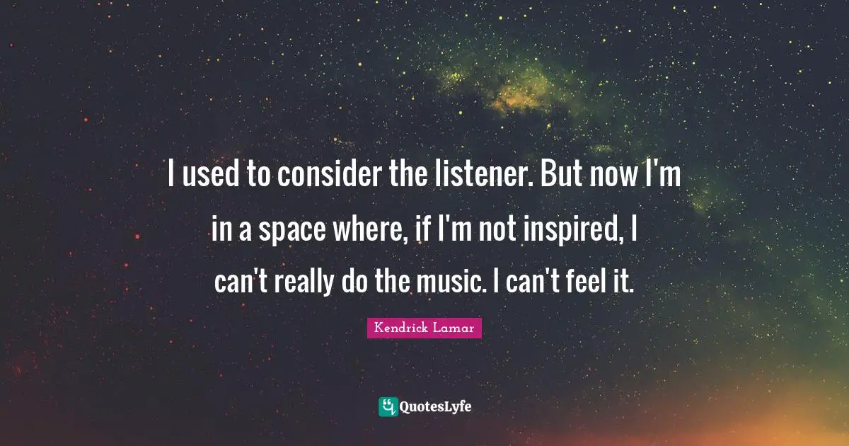 I used to consider the listener. But now I'm in a space where, if I'm not inspired, I can't really do the music. I can't feel it.