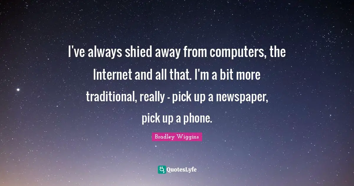 I've always shied away from computers, the Internet and all that. I'm a bit more traditional, really - pick up a newspaper, pick up a phone.