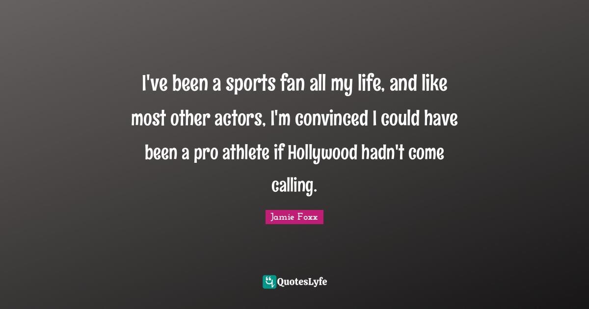 I've been a sports fan all my life, and like most other actors, I'm convinced I could have been a pro athlete if Hollywood hadn't come calling.