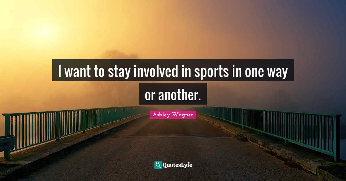 I want to stay involved in sports in one way or another.