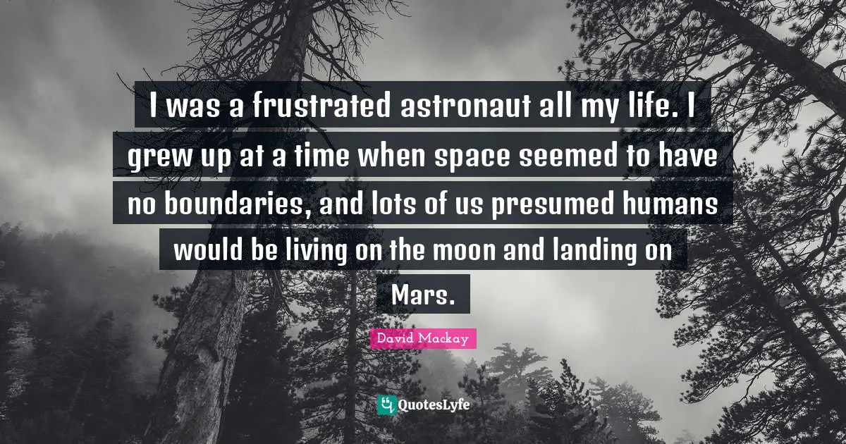 I was a frustrated astronaut all my life. I grew up at a time when space seemed to have no boundaries, and lots of us presumed humans would be living on the moon and landing on Mars.