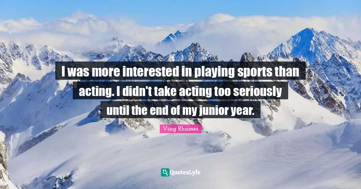I was more interested in playing sports than acting. I didn't take acting too seriously until the end of my junior year.