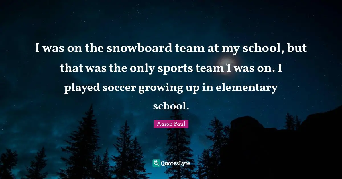 I was on the snowboard team at my school, but that was the only sports team I was on. I played soccer growing up in elementary school.