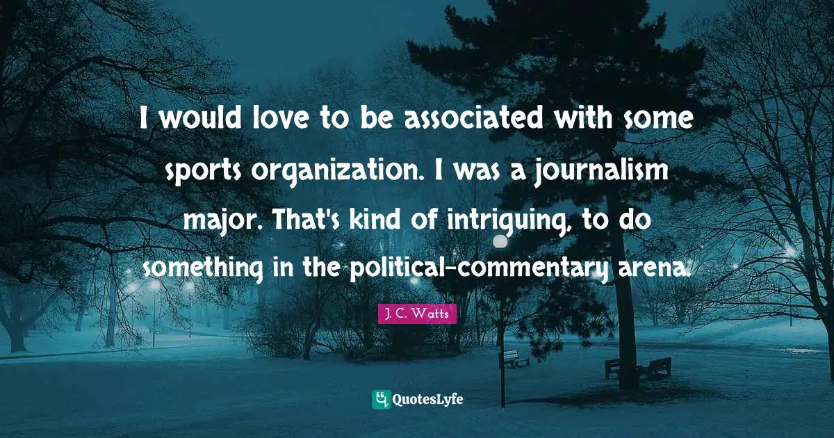 I would love to be associated with some sports organization. I was a journalism major. That's kind of intriguing, to do something in the political-commentary arena.