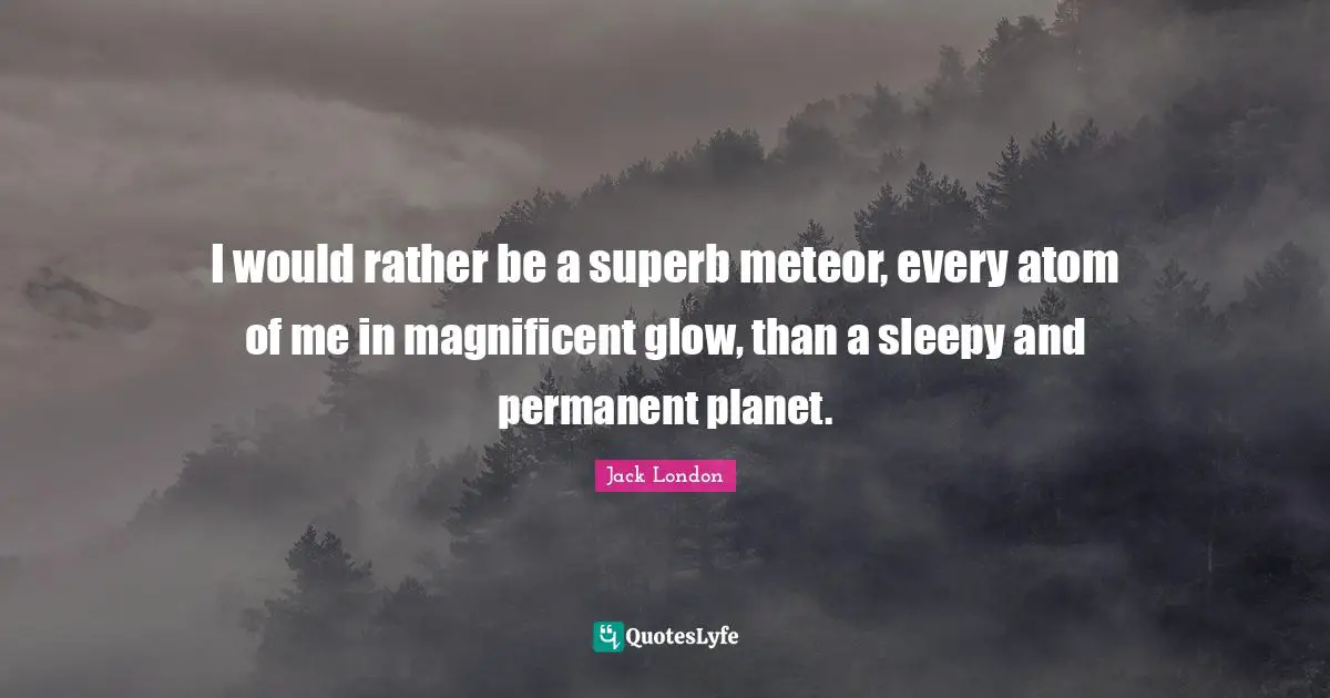 Jack London Quotes: "I would rather be a superb meteor, every atom of me in magnificent glow, than a sleepy and permanent planet."