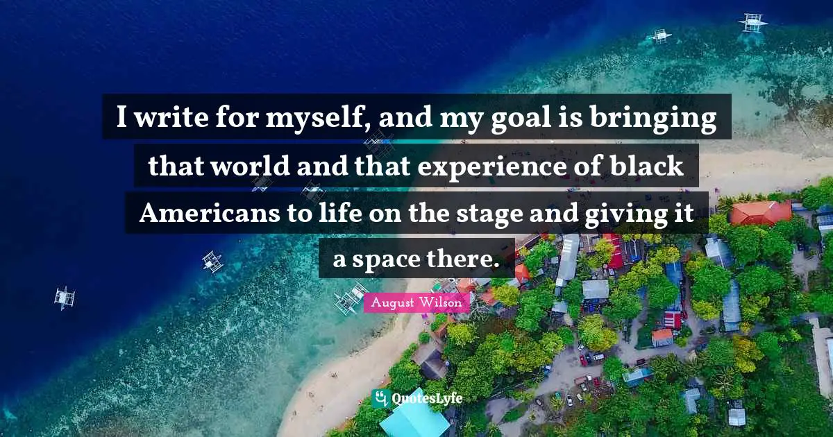 I write for myself, and my goal is bringing that world and that experience of black Americans to life on the stage and giving it a space there.